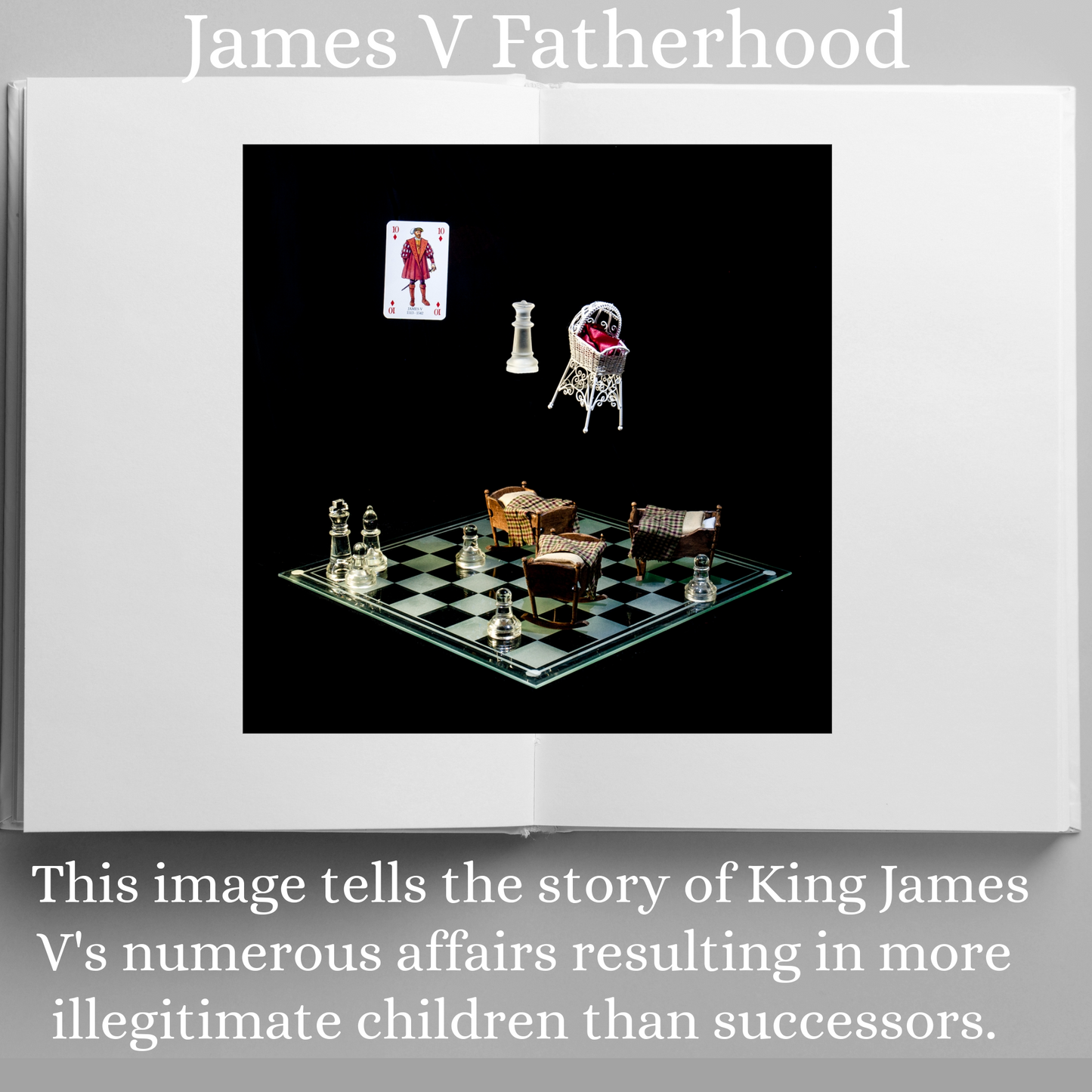 Photographic art print of James V displayed in an open book with accompanying text: James V Fatherhood This image tells the story of King James Vs numerous affairs resulting in more illegitimate children than successors.